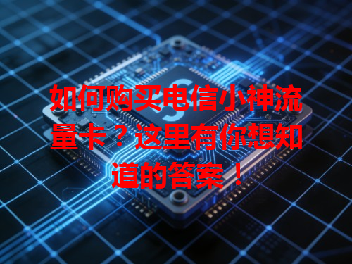 如何购买电信小神流量卡？这里有你想知道的答案！