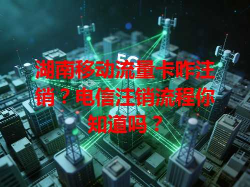 湖南移动流量卡咋注销？电信注销流程你知道吗？