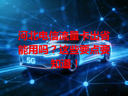 河北电信流量卡出省能用吗？这些要点要知道！