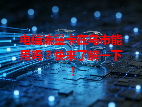 电信流量卡在乌市能用吗？快来了解一下！