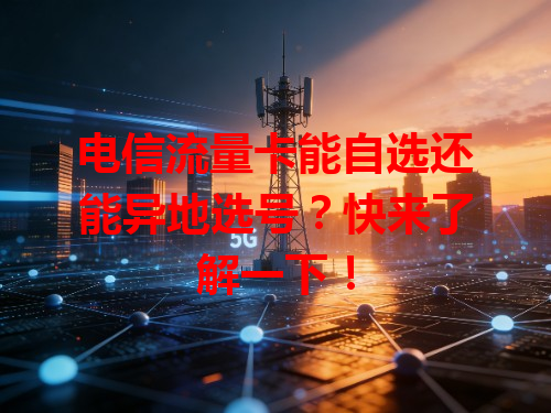 电信流量卡能自选还能异地选号？快来了解一下！