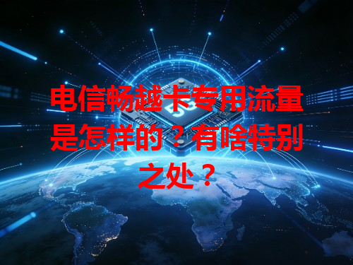 电信畅越卡专用流量是怎样的？有啥特别之处？