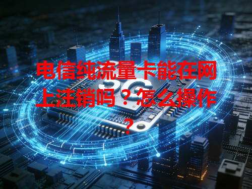 电信纯流量卡能在网上注销吗？怎么操作？