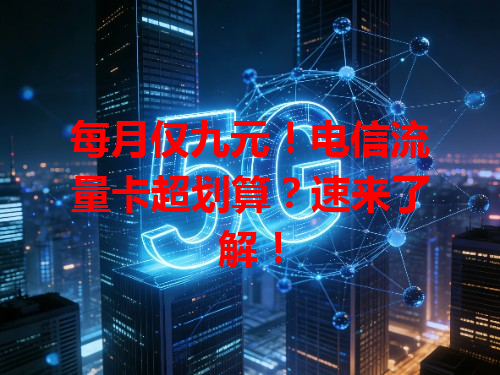 每月仅九元！电信流量卡超划算？速来了解！