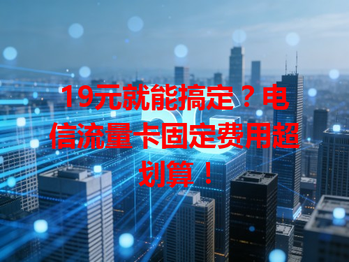 19元就能搞定？电信流量卡固定费用超划算！