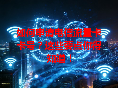 如何申请电信流量卡卡号？这些要点你得知道！