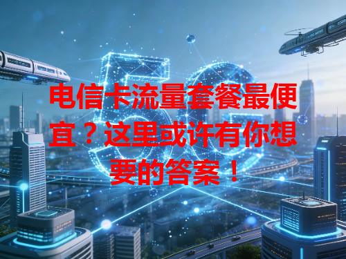 电信卡流量套餐最便宜？这里或许有你想要的答案！