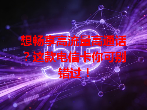 想畅享高流量高通话？这款电信卡你可别错过！