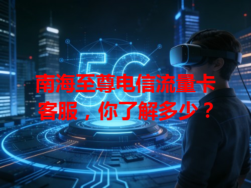 南海至尊电信流量卡客服，你了解多少？
