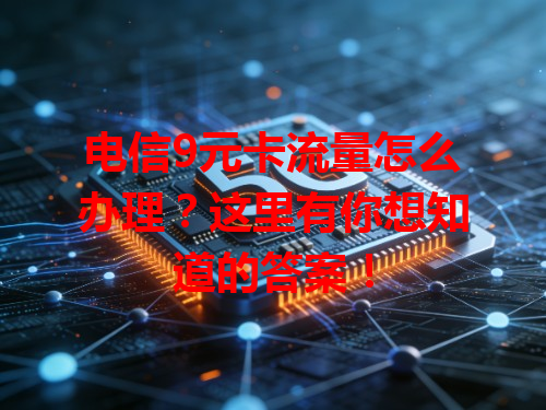 电信9元卡流量怎么办理？这里有你想知道的答案！