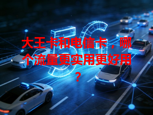 大王卡和电信卡，哪个流量更实用更好用？