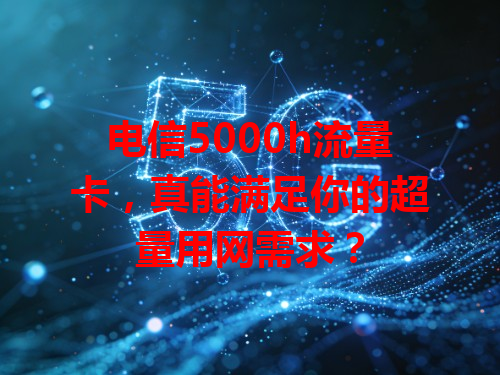 电信5000h流量卡，真能满足你的超量用网需求？