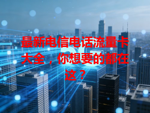 最新电信电话流量卡大全，你想要的都在这？