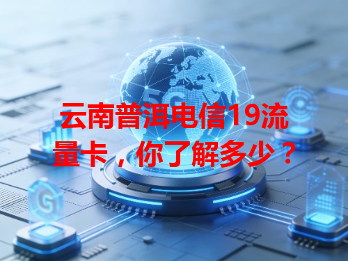 云南普洱电信19流量卡，你了解多少？