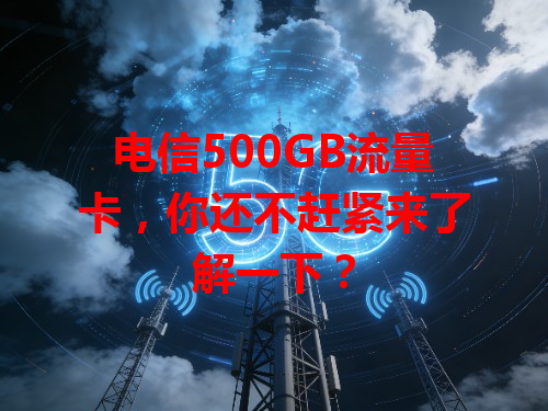 电信500GB流量卡，你还不赶紧来了解一下？
