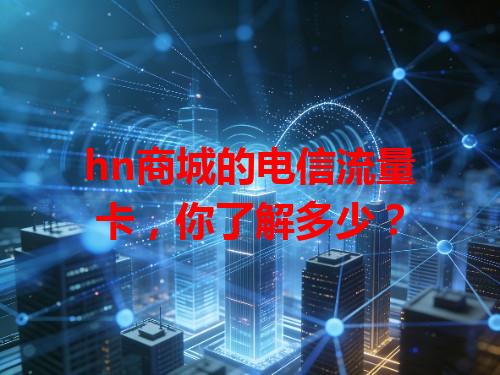 hn商城的电信流量卡，你了解多少？