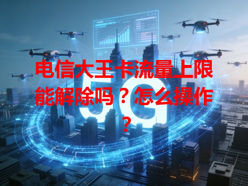 电信大王卡流量上限能解除吗？怎么操作？