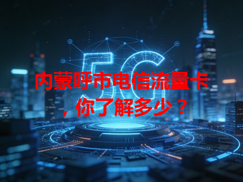 内蒙呼市电信流量卡，你了解多少？