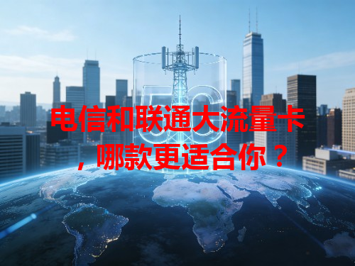 电信和联通大流量卡，哪款更适合你？