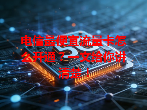 电信最便宜流量卡怎么开通？一文给你讲清楚！