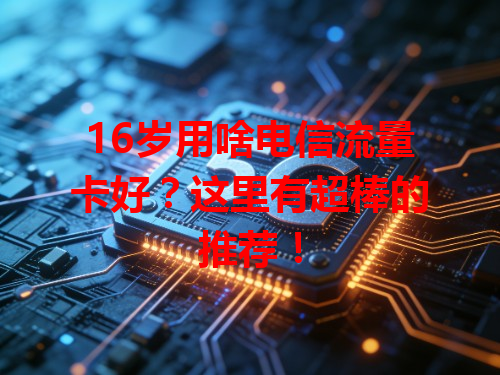 16岁用啥电信流量卡好？这里有超棒的推荐！