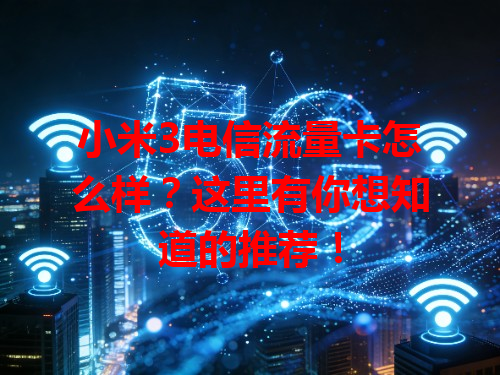 小米3电信流量卡怎么样？这里有你想知道的推荐！