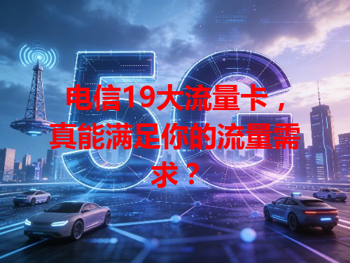 电信19大流量卡，真能满足你的流量需求？