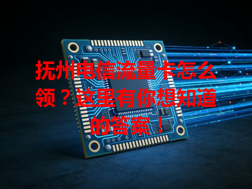 抚州电信流量卡怎么领？这里有你想知道的答案！