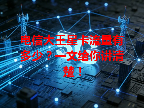 电信大王星卡流量有多少？一文给你讲清楚！