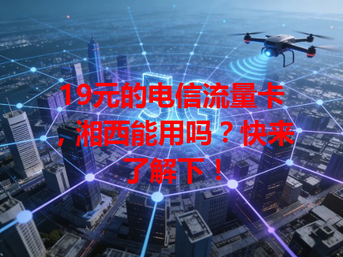 19元的电信流量卡，湘西能用吗？快来了解下！