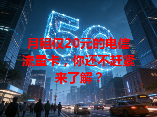 月租仅20元的电信流量卡，你还不赶紧来了解？
