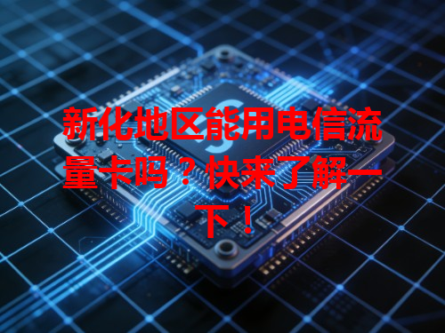 新化地区能用电信流量卡吗？快来了解一下！