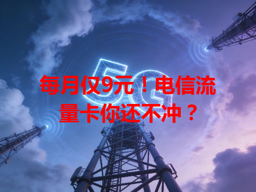 每月仅9元！电信流量卡你还不冲？