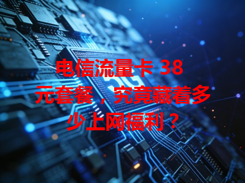电信流量卡 38 元套餐，究竟藏着多少上网福利？