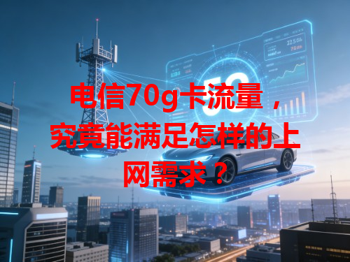 电信70g卡流量，究竟能满足怎样的上网需求？