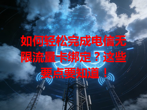 如何轻松完成电信无限流量卡绑定？这些要点要知道！