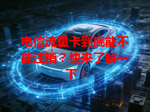 电信流量卡到底能不能注销？快来了解一下！