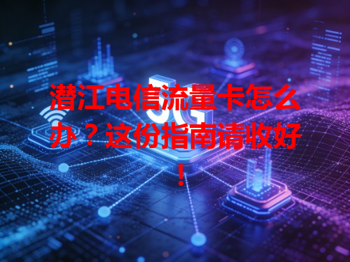 潜江电信流量卡怎么办？这份指南请收好！
