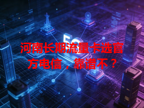 河南长期流量卡选官方电信，靠谱不？
