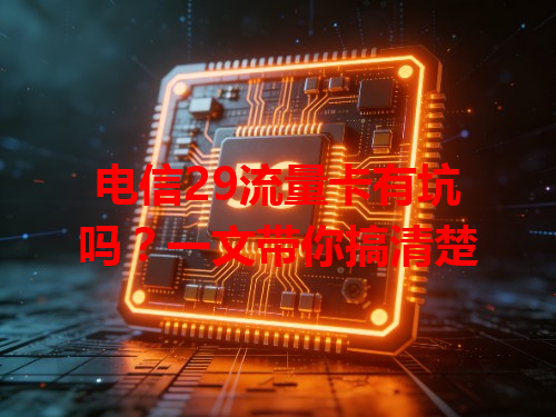 电信29流量卡有坑吗？一文带你搞清楚