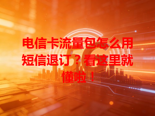 电信卡流量包怎么用短信退订？看这里就懂啦！