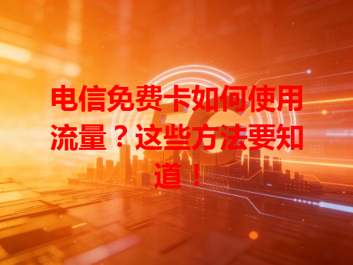电信免费卡如何使用流量？这些方法要知道！