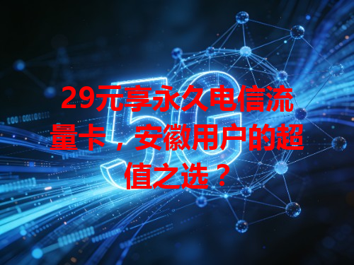 29元享永久电信流量卡，安徽用户的超值之选？
