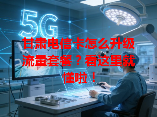 甘肃电信卡怎么升级流量套餐？看这里就懂啦！