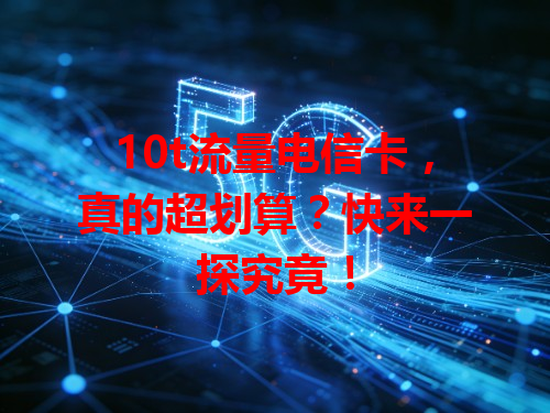 10t流量电信卡，真的超划算？快来一探究竟！