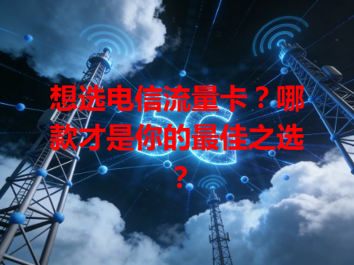 想选电信流量卡？哪款才是你的最佳之选？
