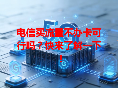 电信买流量不办卡可行吗？快来了解一下！