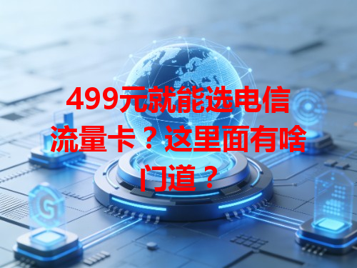 499元就能选电信流量卡？这里面有啥门道？