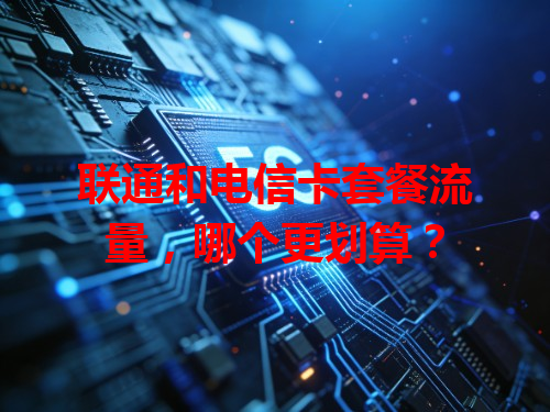 联通和电信卡套餐流量，哪个更划算？