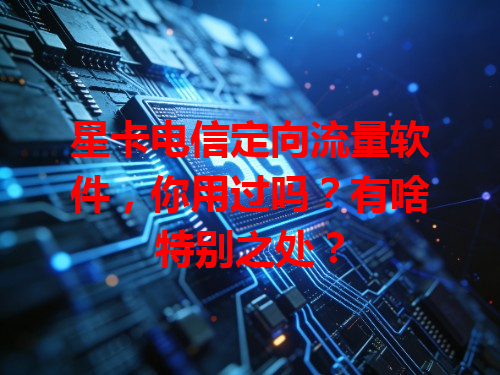 星卡电信定向流量软件，你用过吗？有啥特别之处？